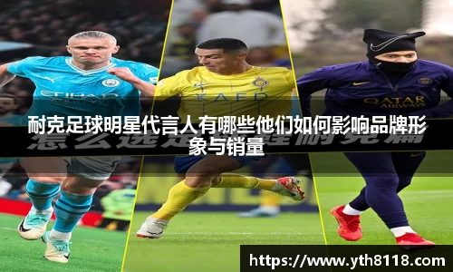 耐克足球明星代言人有哪些他们如何影响品牌形象与销量