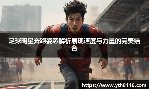足球明星奔跑姿态解析展现速度与力量的完美结合