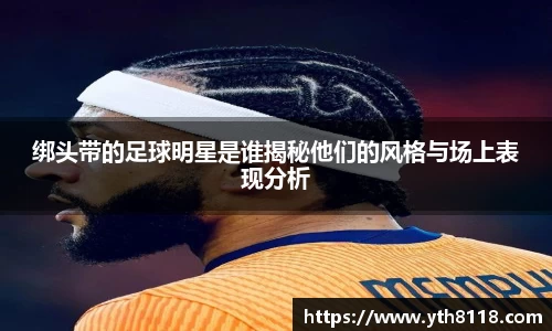 绑头带的足球明星是谁揭秘他们的风格与场上表现分析