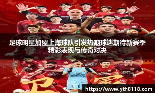 足球明星加盟上海球队引发热潮球迷期待新赛季精彩表现与传奇对决